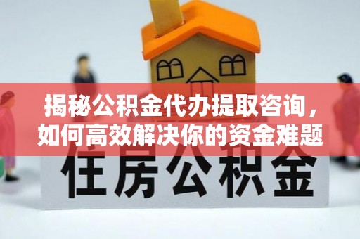 阳明揭秘公积金代办提取咨询，如何高效解决你的资金难题