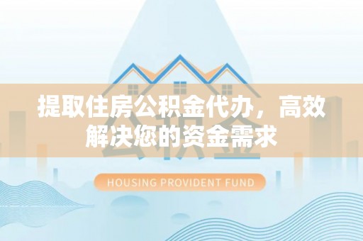 阳明提取住房公积金代办，高效解决您的资金需求
