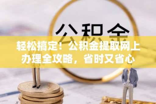 阳明轻松搞定！公积金提取网上办理全攻略，省时又省心