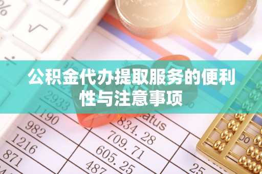 阳明公积金代办提取服务的便利性与注意事项