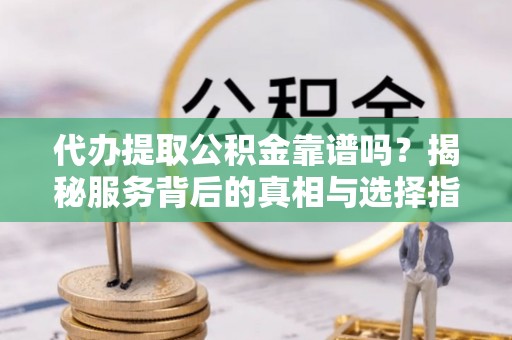 阳明代办提取公积金靠谱吗？揭秘服务背后的真相与选择指南