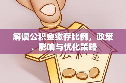 阳明解读公积金缴存比例，政策、影响与优化策略