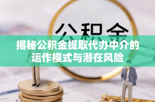阳明揭秘公积金提取代办中介的运作模式与潜在风险