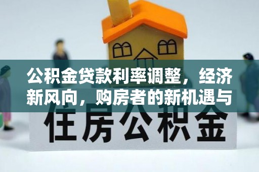 阳明公积金贷款利率调整，经济新风向，购房者的新机遇与挑战