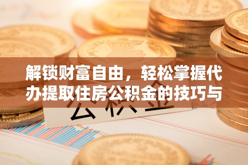 阳明解锁财富自由，轻松掌握代办提取住房公积金的技巧与攻略