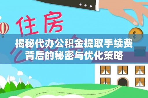 阳明揭秘代办公积金提取手续费背后的秘密与优化策略