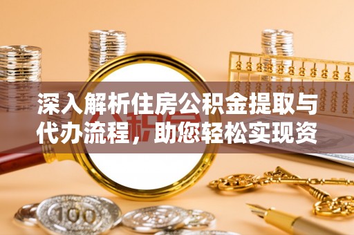 阳明深入解析住房公积金提取与代办流程，助您轻松实现资金利用最大化