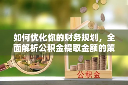 阳明如何优化你的财务规划，全面解析公积金提取金额的策略与技巧
