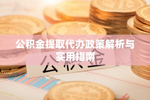 阳明公积金提取代办政策解析与实用指南