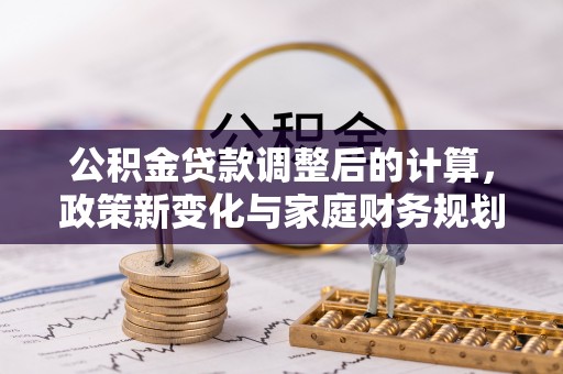 阳明公积金贷款调整后的计算，政策新变化与家庭财务规划
