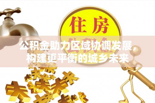 阳明公积金助力区域协调发展，构建更平衡的城乡未来