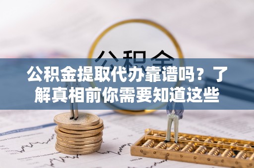 阳明公积金提取代办靠谱吗？了解真相前你需要知道这些