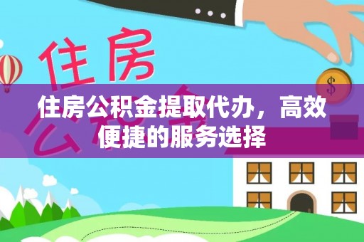 阳明住房公积金提取代办，高效便捷的服务选择