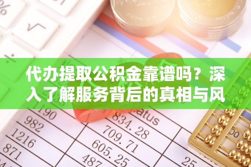 阳明代办提取公积金靠谱吗？深入了解服务背后的真相与风险