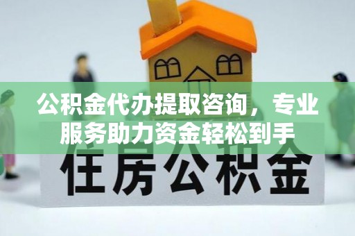 阳明公积金代办提取咨询，专业服务助力资金轻松到手