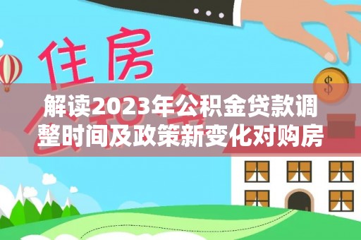 阳明解读2023年公积金贷款调整时间及政策新变化对购房的影响