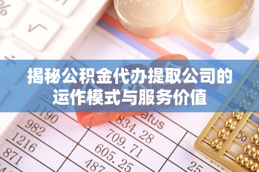阳明揭秘公积金代办提取公司的运作模式与服务价值