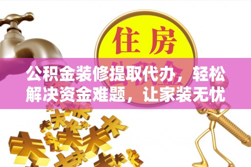 阳明公积金装修提取代办，轻松解决资金难题，让家装无忧
