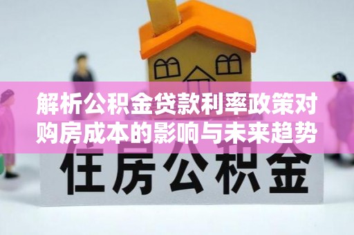 阳明解析公积金贷款利率政策对购房成本的影响与未来趋势
