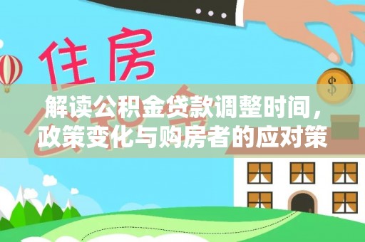 阳明解读公积金贷款调整时间，政策变化与购房者的应对策略