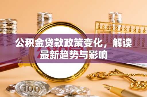 阳明公积金贷款政策变化，解读最新趋势与影响