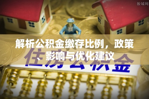 阳明解析公积金缴存比例，政策、影响与优化建议