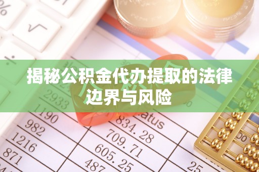 阳明揭秘公积金代办提取的法律边界与风险