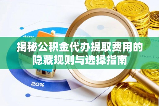 阳明揭秘公积金代办提取费用的隐藏规则与选择指南