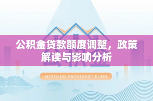 阳明公积金贷款额度调整，政策解读与影响分析