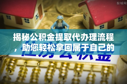 阳明揭秘公积金提取代办理流程，助您轻松拿回属于自己的钱