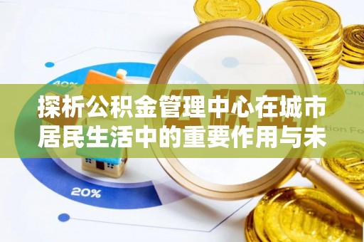 阳明探析公积金管理中心在城市居民生活中的重要作用与未来发展趋势