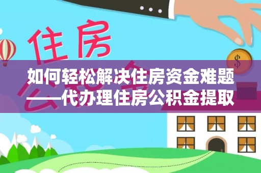 阳明如何轻松解决住房资金难题——代办理住房公积金提取服务详解