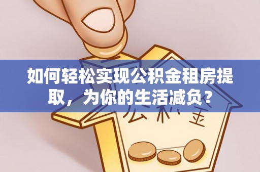 阳明如何轻松实现公积金租房提取，为你的生活减负？