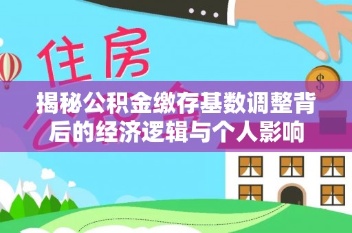 阳明揭秘公积金缴存基数调整背后的经济逻辑与个人影响