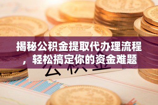 阳明揭秘公积金提取代办理流程，轻松搞定你的资金难题