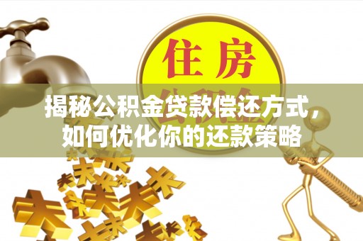 阳明揭秘公积金贷款偿还方式，如何优化你的还款策略