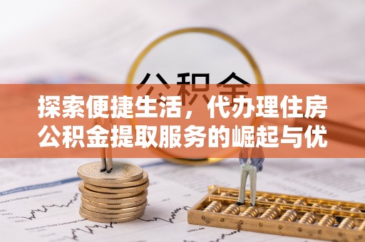 阳明探索便捷生活，代办理住房公积金提取服务的崛起与优势