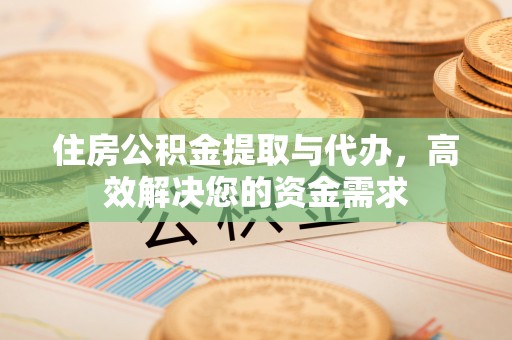 阳明住房公积金提取与代办，高效解决您的资金需求