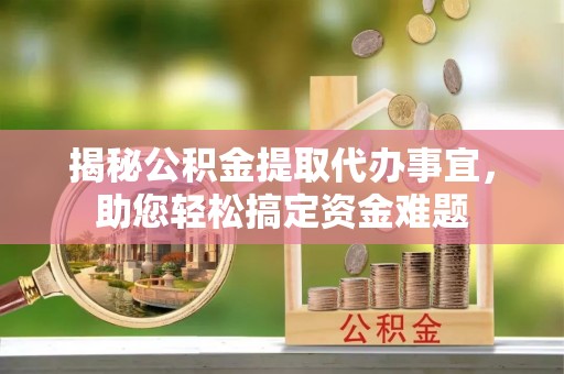 阳明揭秘公积金提取代办事宜，助您轻松搞定资金难题