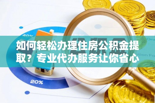 阳明如何轻松办理住房公积金提取？专业代办服务让你省心无忧