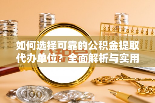 阳明如何选择可靠的公积金提取代办单位？全面解析与实用建议
