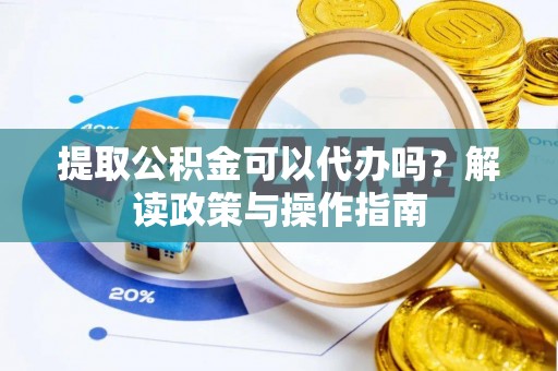 阳明提取公积金可以代办吗？解读政策与操作指南