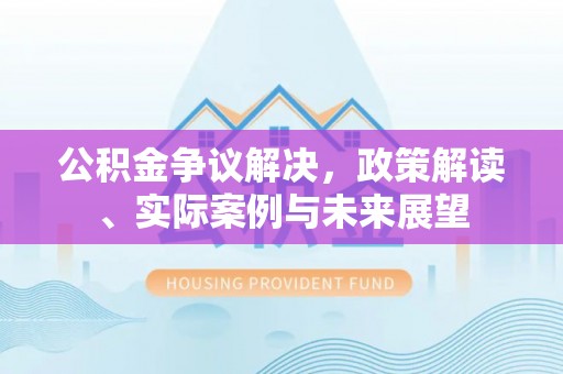 阳明公积金争议解决，政策解读、实际案例与未来展望