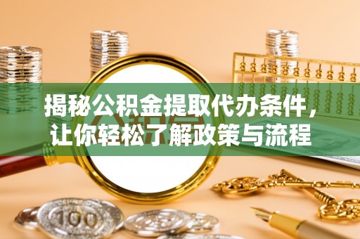 阳明揭秘公积金提取代办条件，让你轻松了解政策与流程