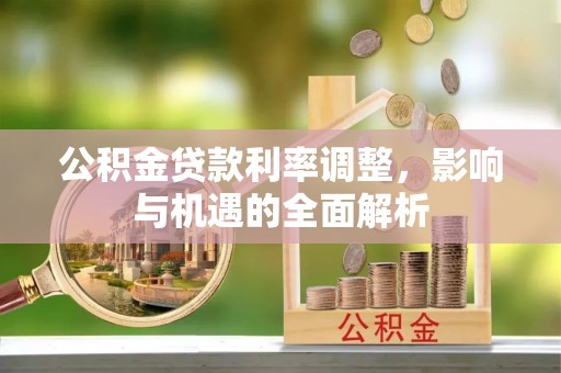 阳明公积金贷款利率调整，影响与机遇的全面解析