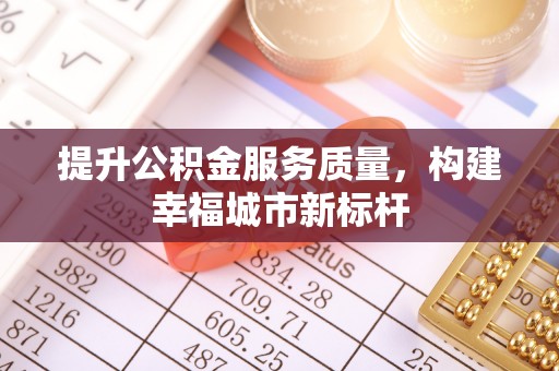 阳明提升公积金服务质量，构建幸福城市新标杆