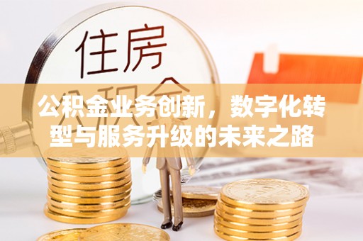 阳明公积金业务创新，数字化转型与服务升级的未来之路