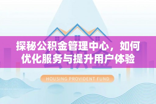 阳明探秘公积金管理中心，如何优化服务与提升用户体验