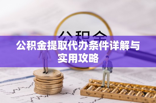 阳明公积金提取代办条件详解与实用攻略
