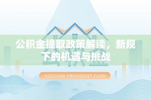 阳明公积金提取政策解读，新规下的机遇与挑战